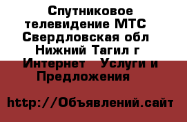 Спутниковое телевидение МТС - Свердловская обл., Нижний Тагил г. Интернет » Услуги и Предложения   